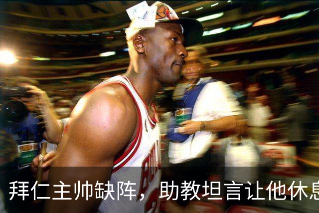 拜仁主帅缺阵，助教坦言让他休息都难