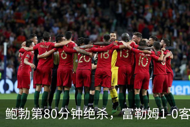 鲍勃第80分钟绝杀,富勒姆1-0客胜考文垂