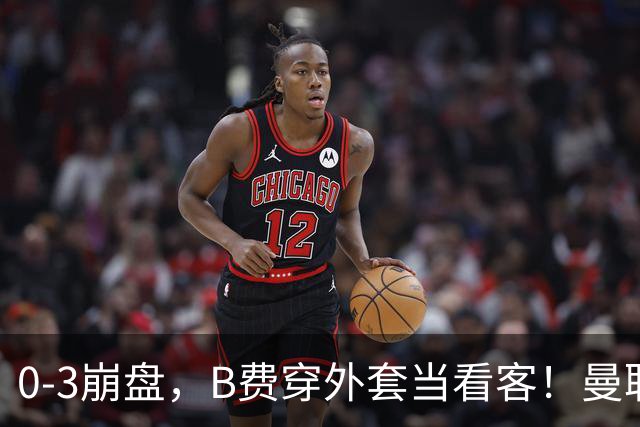 0-3崩盘,B费穿外套当看客!曼联要烂到什么地步,才能逼走拉爵?