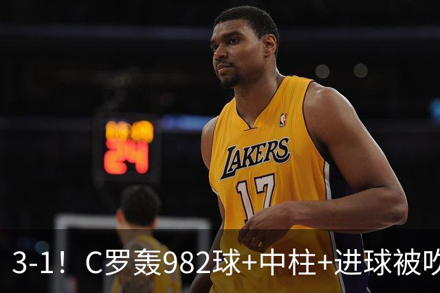3-1！C罗轰982球+中柱+进球被吹，赛后这一举动才是真格局