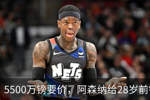 5500万镑要价，阿森纳给28岁前锋标了原价